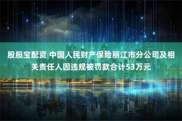 股股宝配资 中国人民财产保险丽江市分公司及相关责任人因违规被罚款合计53万元