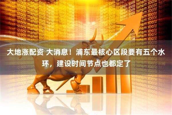 大地涨配资 大消息！浦东最核心区段要有五个水环，建设时间节点也都定了