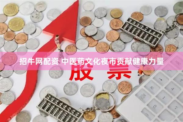 招牛网配资 中医药文化夜市贡献健康力量