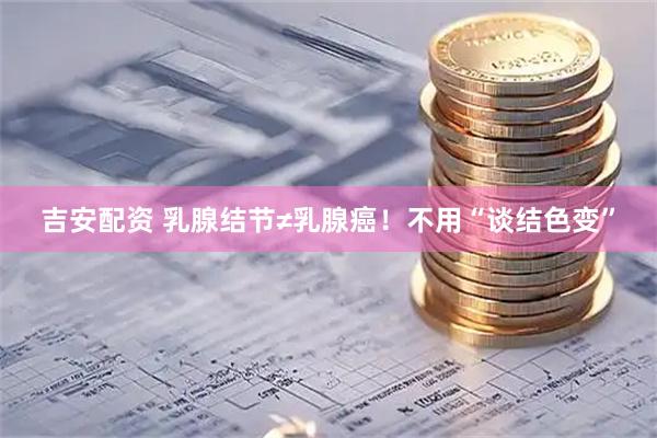 吉安配资 乳腺结节≠乳腺癌！不用“谈结色变”