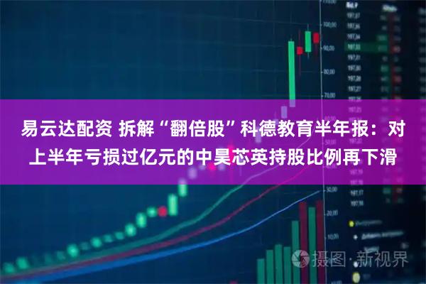 易云达配资 拆解“翻倍股”科德教育半年报：对上半年亏损过亿元的中昊芯英持股比例再下滑