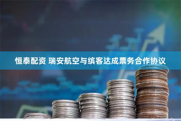 恒泰配资 瑞安航空与缤客达成票务合作协议