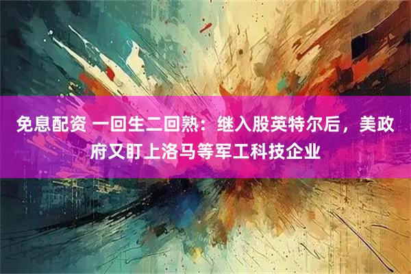 免息配资 一回生二回熟：继入股英特尔后，美政府又盯上洛马等军工科技企业
