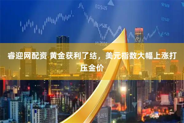 睿迎网配资 黄金获利了结，美元指数大幅上涨打压金价