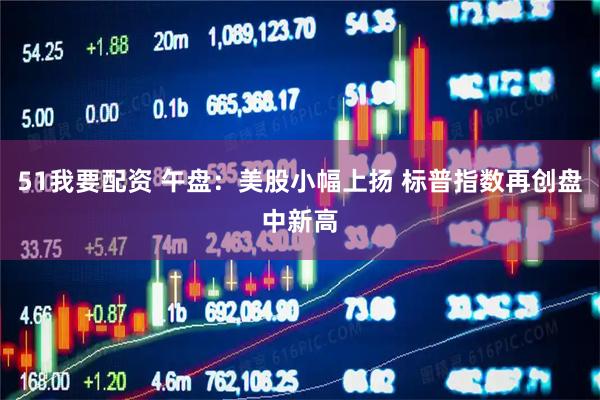 51我要配资 午盘：美股小幅上扬 标普指数再创盘中新高