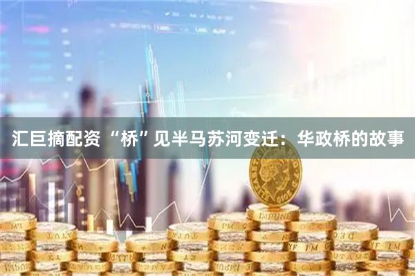 汇巨摘配资 “桥”见半马苏河变迁：华政桥的故事