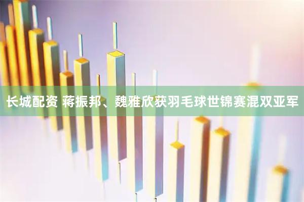 长城配资 蒋振邦、魏雅欣获羽毛球世锦赛混双亚军