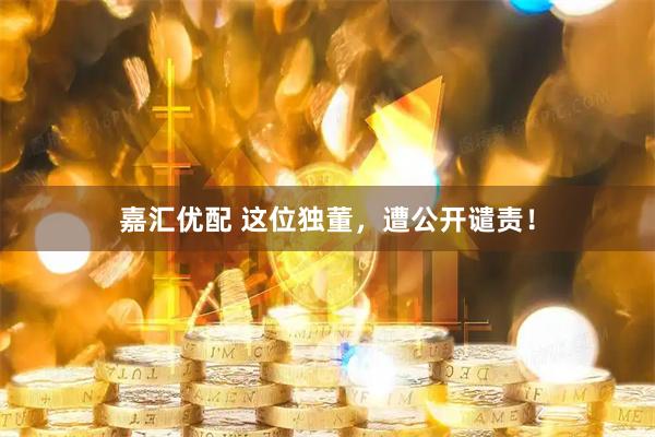 嘉汇优配 这位独董，遭公开谴责！