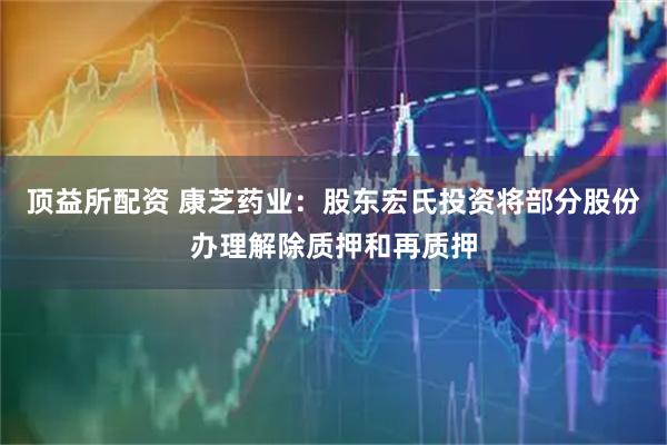 顶益所配资 康芝药业：股东宏氏投资将部分股份办理解除质押和再质押