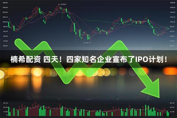 楠希配资 四天！四家知名企业宣布了IPO计划！