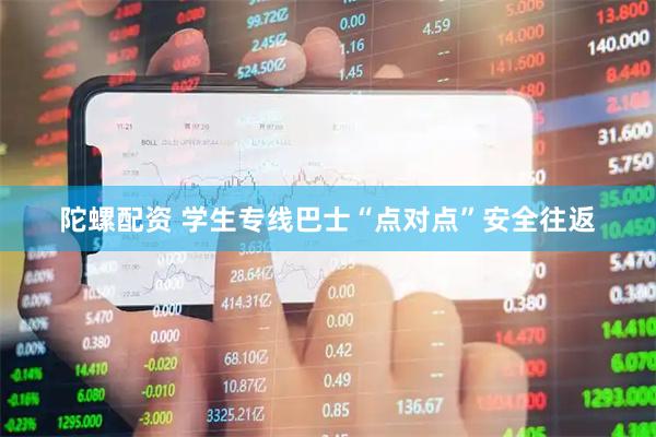 陀螺配资 学生专线巴士“点对点”安全往返