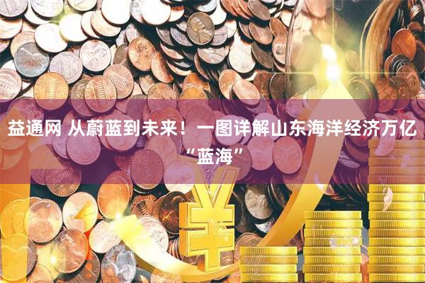 益通网 从蔚蓝到未来！一图详解山东海洋经济万亿“蓝海”