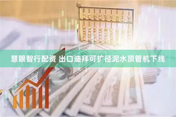 慧眼智行配资 出口迪拜可扩径泥水顶管机下线