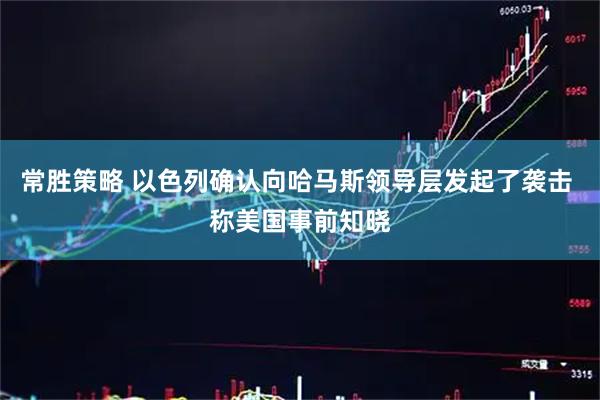 常胜策略 以色列确认向哈马斯领导层发起了袭击 称美国事前知晓