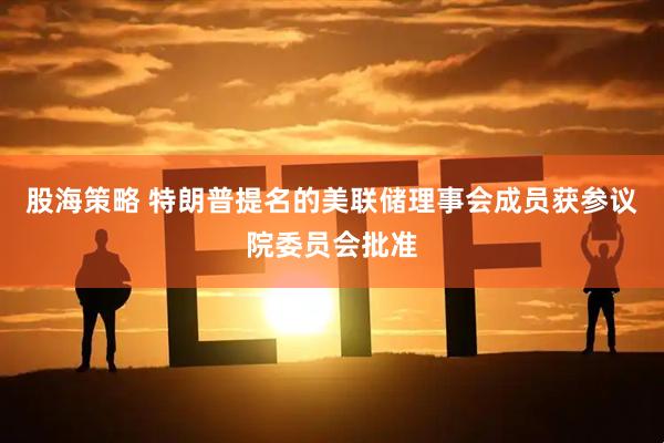 股海策略 特朗普提名的美联储理事会成员获参议院委员会批准