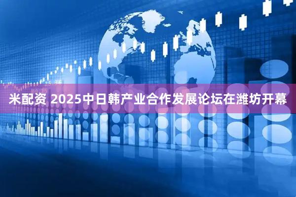 米配资 2025中日韩产业合作发展论坛在潍坊开幕