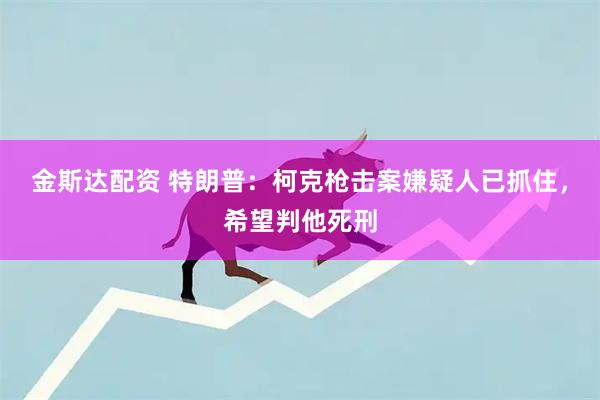 金斯达配资 特朗普：柯克枪击案嫌疑人已抓住，希望判他死刑