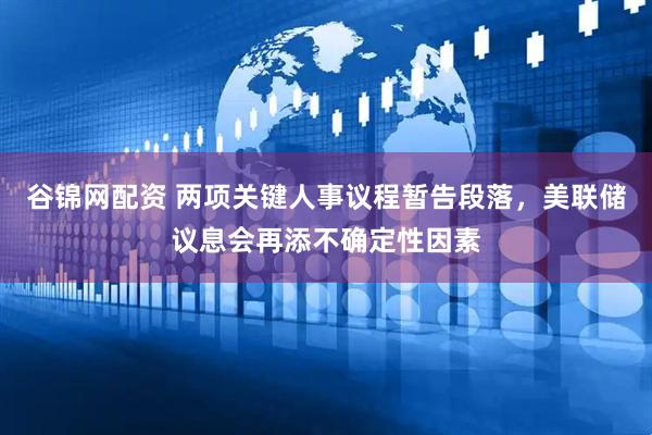 谷锦网配资 两项关键人事议程暂告段落，美联储议息会再添不确定性因素