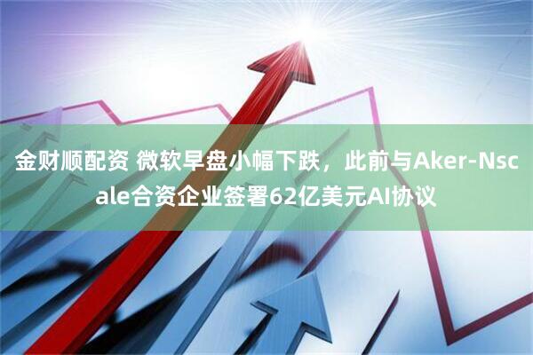 金财顺配资 微软早盘小幅下跌，此前与Aker-Nscale合资企业签署62亿美元AI协议