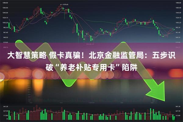 大智慧策略 假卡真骗！北京金融监管局：五步识破“养老补贴专用卡”陷阱