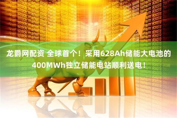 龙爵网配资 全球首个！采用628Ah储能大电池的400MWh独立储能电站顺利送电！