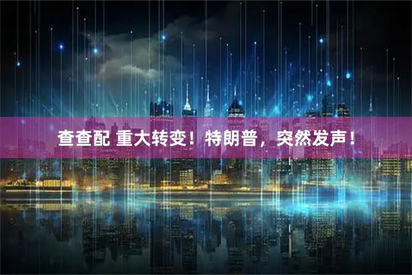 查查配 重大转变！特朗普，突然发声！