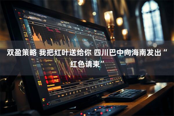 双盈策略 我把红叶送给你 四川巴中向海南发出“红色请柬”