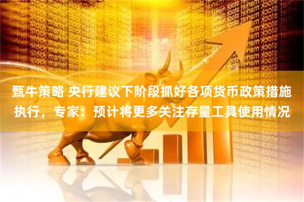 甄牛策略 央行建议下阶段抓好各项货币政策措施执行，专家：预计将更多关注存量工具使用情况