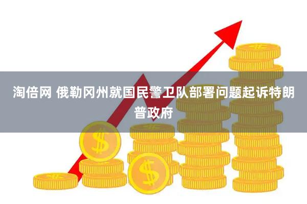 淘倍网 俄勒冈州就国民警卫队部署问题起诉特朗普政府