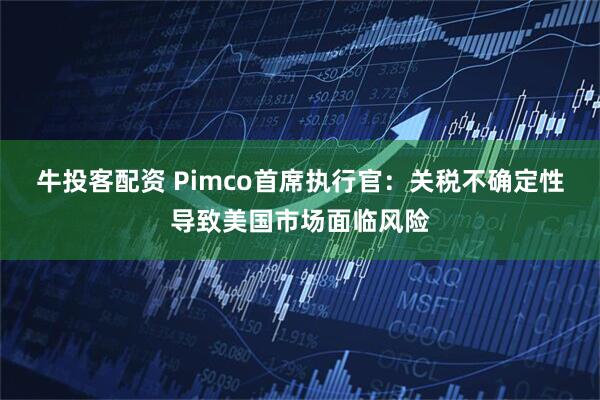 牛投客配资 Pimco首席执行官：关税不确定性导致美国市场面临风险