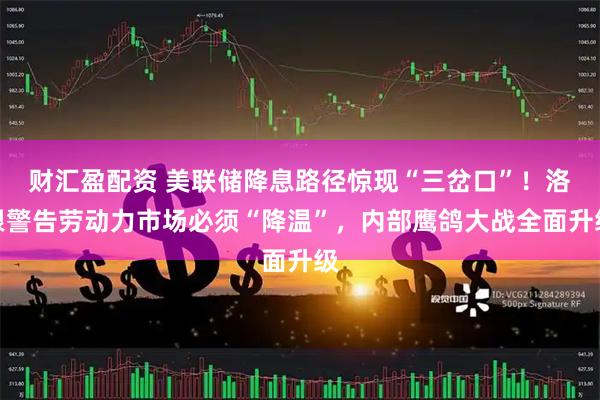 财汇盈配资 美联储降息路径惊现“三岔口”！洛根警告劳动力市场必须“降温”，内部鹰鸽大战全面升级