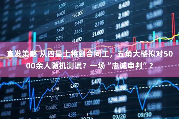 宣发策略 从四星上将到合同工，五角大楼拟对5000余人随机测谎？一场“忠诚审判”？