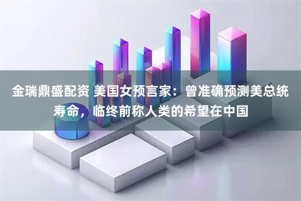 金瑞鼎盛配资 美国女预言家：曾准确预测美总统寿命，临终前称人类的希望在中国