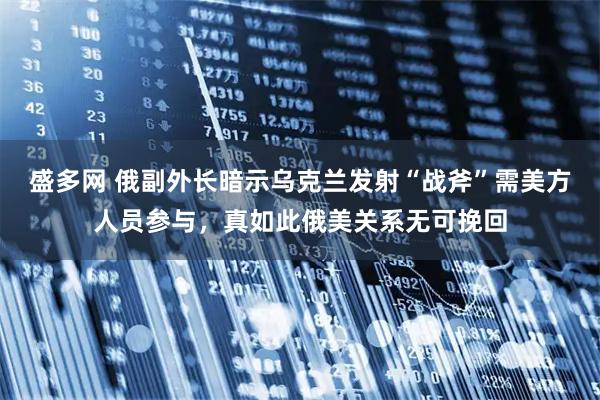盛多网 俄副外长暗示乌克兰发射“战斧”需美方人员参与，真如此俄美关系无可挽回