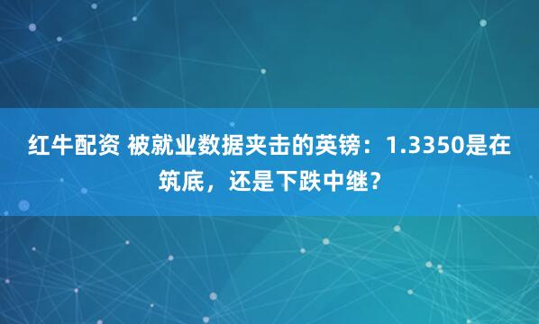 红牛配资 被就业数据夹击的英镑：1.3350是在筑底，还是下跌中继？