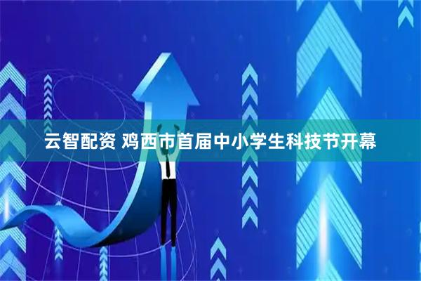 云智配资 鸡西市首届中小学生科技节开幕
