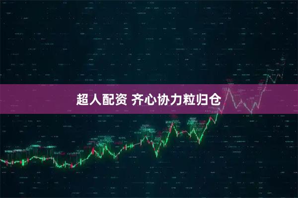超人配资 齐心协力粒归仓