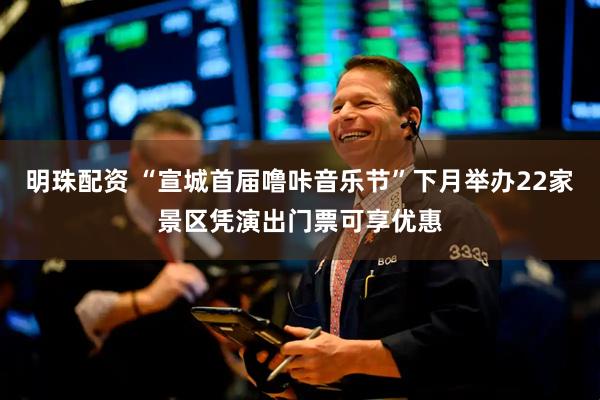 明珠配资 “宣城首届噜咔音乐节”下月举办22家景区凭演出门票可享优惠