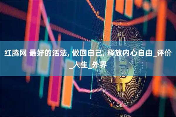 红腾网 最好的活法, 做回自己, 释放内心自由_评价_人生_外界