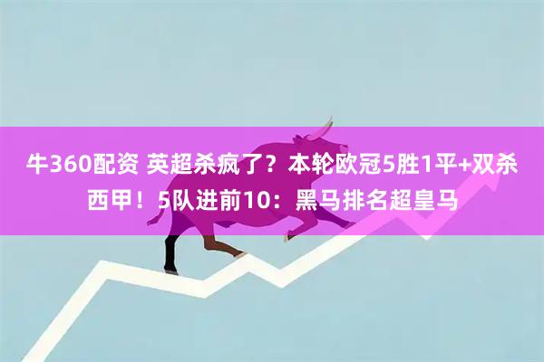 牛360配资 英超杀疯了？本轮欧冠5胜1平+双杀西甲！5队进前10：黑马排名超皇马