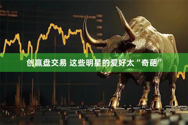 创赢盘交易 这些明星的爱好太“奇葩”