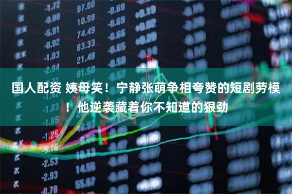 国人配资 姨母笑！宁静张萌争相夸赞的短剧劳模！他逆袭藏着你不知道的狠劲