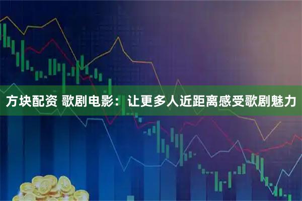 方块配资 歌剧电影：让更多人近距离感受歌剧魅力