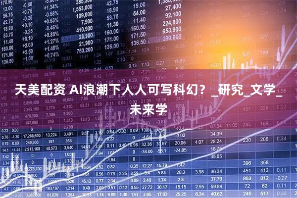 天美配资 AI浪潮下人人可写科幻？_研究_文学_未来学