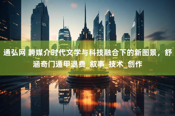通弘网 跨媒介时代文学与科技融合下的新图景，舒涵奇门遁甲退费_叙事_技术_创作