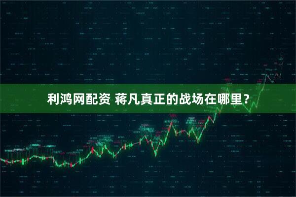 利鸿网配资 蒋凡真正的战场在哪里？