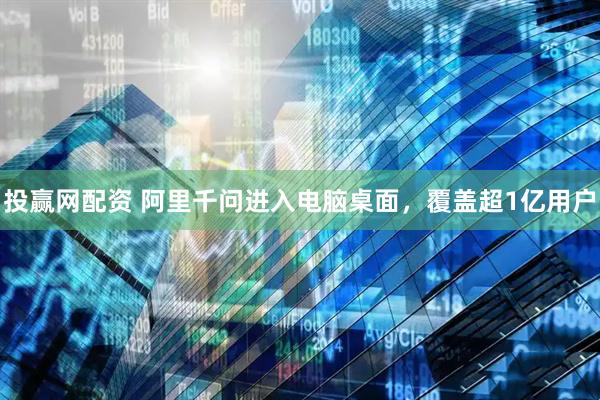 投赢网配资 阿里千问进入电脑桌面，覆盖超1亿用户