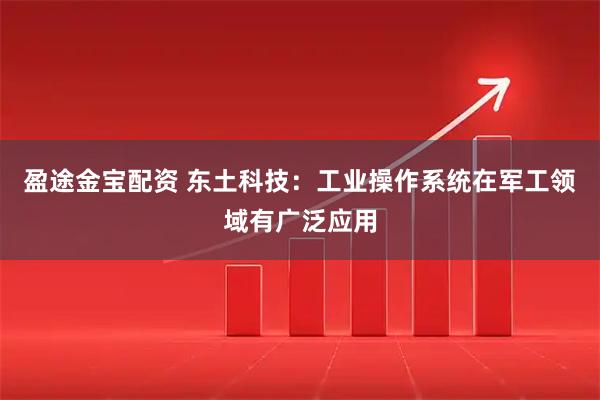 盈途金宝配资 东土科技：工业操作系统在军工领域有广泛应用