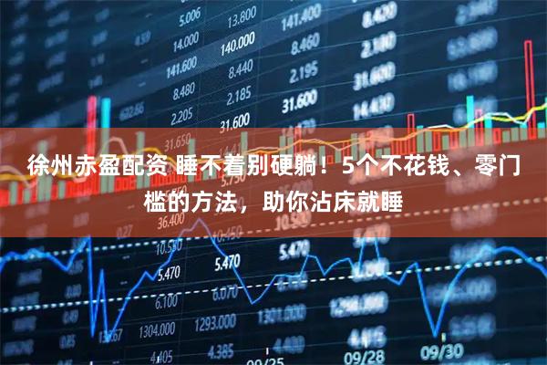 徐州赤盈配资 睡不着别硬躺！5个不花钱、零门槛的方法，助你沾床就睡