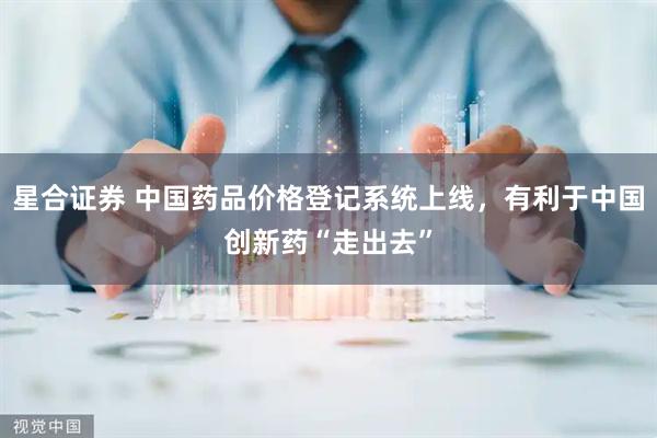 星合证券 中国药品价格登记系统上线，有利于中国创新药“走出去”